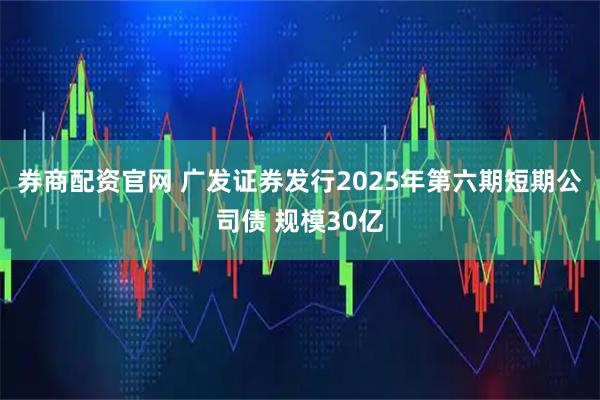 券商配资官网 广发证券发行2025年第六期短期公司债 规模30亿