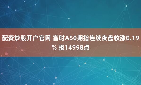 配资炒股开户官网 富时A50期指连续夜盘收涨0.19% 报14998点