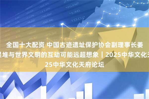 全国十大配资 中国古迹遗址保护协会副理事长姜波：三星堆与世界文明的互动可能远超想象｜2025中华文化天府论坛