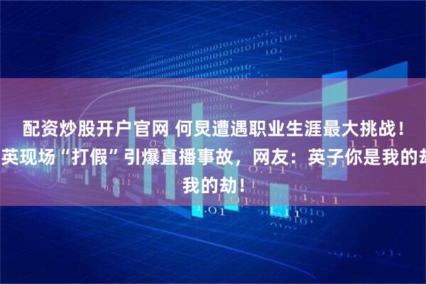 配资炒股开户官网 何炅遭遇职业生涯最大挑战！那英现场“打假”引爆直播事故，网友：英子你是我的劫！
