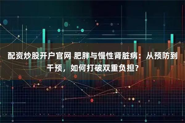 配资炒股开户官网 肥胖与慢性肾脏病：从预防到干预，如何打破双重负担？