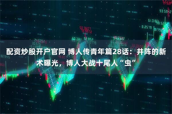 配资炒股开户官网 博人传青年篇28话：井阵的新术曝光，博人大战十尾人“虫”